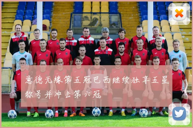 意德无缘第五冠巴西继续独享五星称号并冲击第六冠