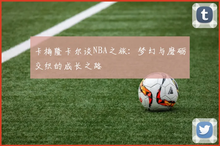 卡梅隆卡尔谈NBA之旅：梦幻与磨砺交织的成长之路