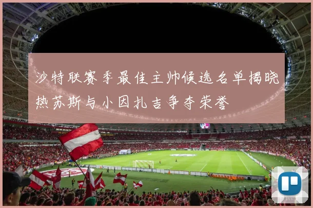 沙特联赛季最佳主帅候选名单揭晓热苏斯与小因扎吉争夺荣誉