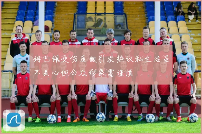 姆巴佩受伤度假引发热议私生活虽不关心但公众形象需谨慎
