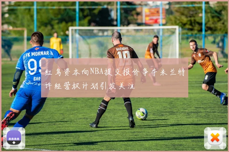 红鸟资本向NBA提交报价争夺米兰特许经营权计划引发关注