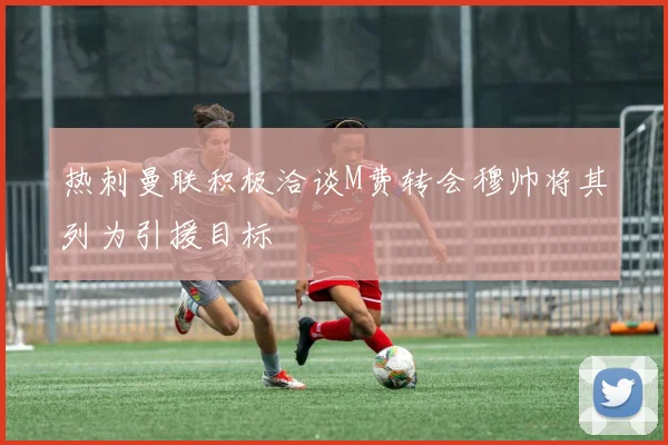 热刺曼联积极洽谈M费转会穆帅将其列为引援目标