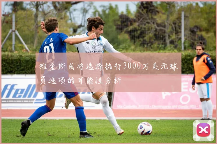 维金斯或将选择执行3000万美元球员选项的可能性分析
