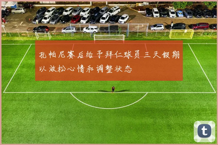 孔帕尼赛后给予拜仁球员三天假期以放松心情和调整状态