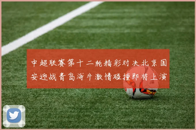中超联赛第十二轮精彩对决北京国安迎战青岛海牛激情碰撞即将上演