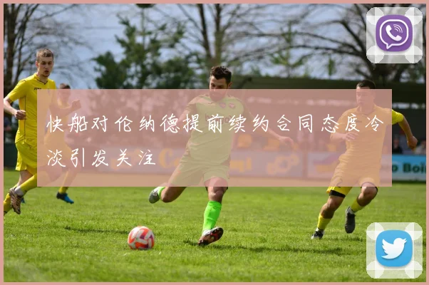 快船对伦纳德提前续约合同态度冷淡引发关注