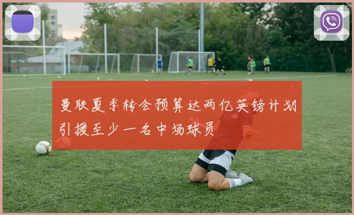 曼联夏季转会预算达两亿英镑计划引援至少一名中场球员