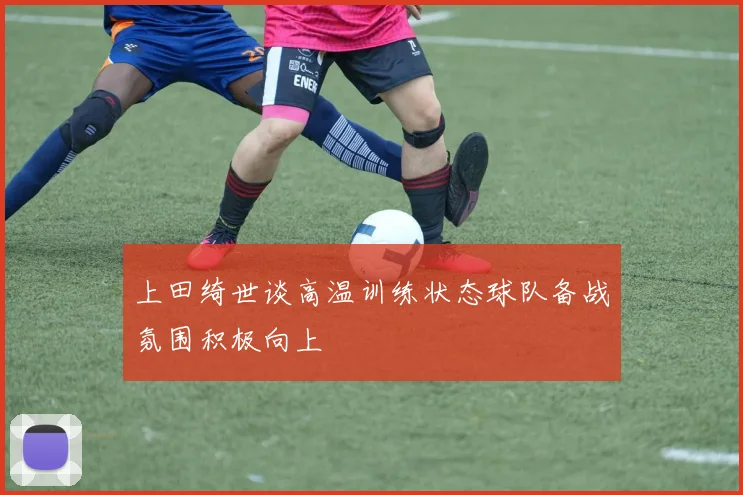 上田绮世谈高温训练状态球队备战氛围积极向上
