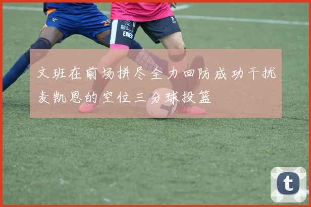 文班在前场拼尽全力回防成功干扰麦凯恩的空位三分球投篮