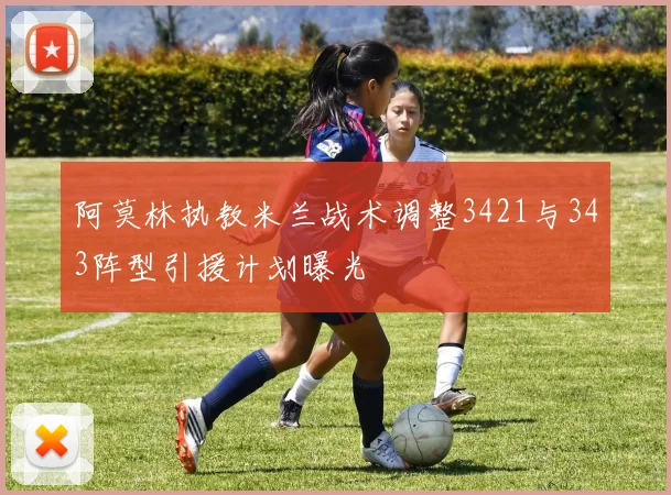 阿莫林执教米兰战术调整3421与343阵型引援计划曝光