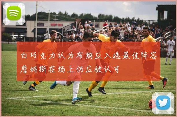 白巧克力认为布朗应入选最佳阵容詹姆斯在场上仍应被认可