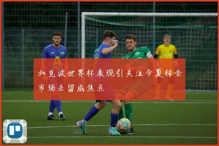 加克波世界杯表现引关注今夏转会市场去留成焦点
