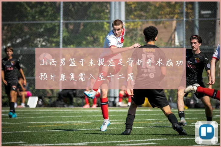 山西男篮于米提左足骨折手术成功预计康复需八至十二周